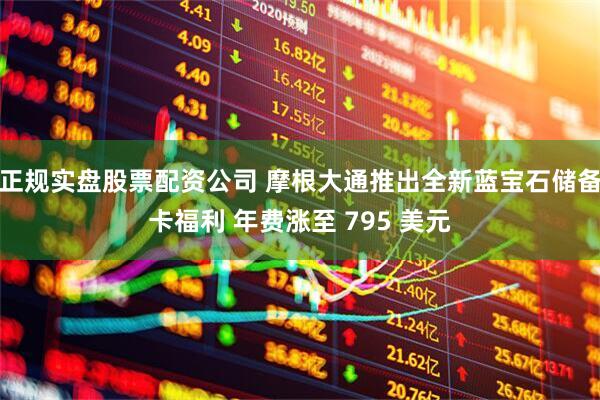 正规实盘股票配资公司 摩根大通推出全新蓝宝石储备卡福利 年费涨至 795 美元