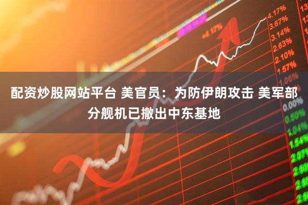 配资炒股网站平台 美官员：为防伊朗攻击 美军部分舰机已撤出中东基地