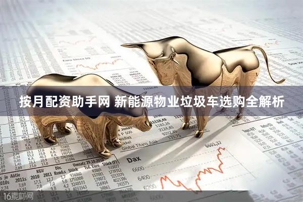 按月配资助手网 新能源物业垃圾车选购全解析