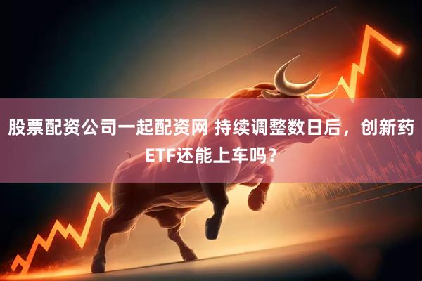 股票配资公司一起配资网 持续调整数日后，创新药ETF还能上车吗？