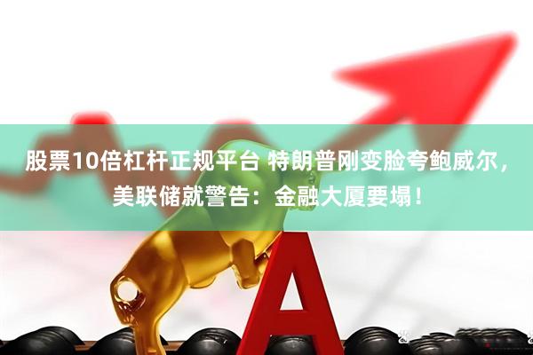 股票10倍杠杆正规平台 特朗普刚变脸夸鲍威尔，美联储就警告：金融大厦要塌！
