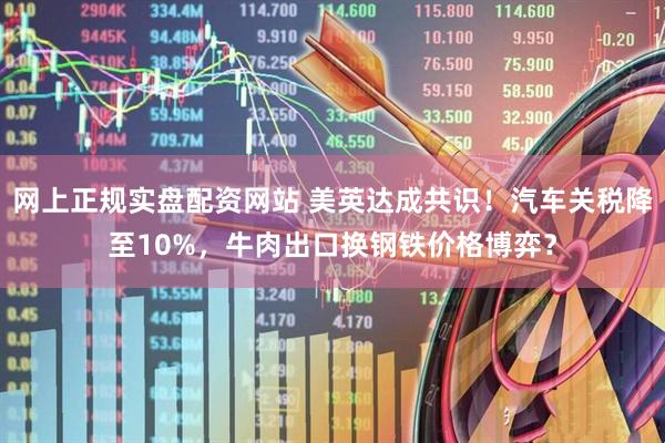 网上正规实盘配资网站 美英达成共识！汽车关税降至10%，牛肉出口换钢铁价格博弈？
