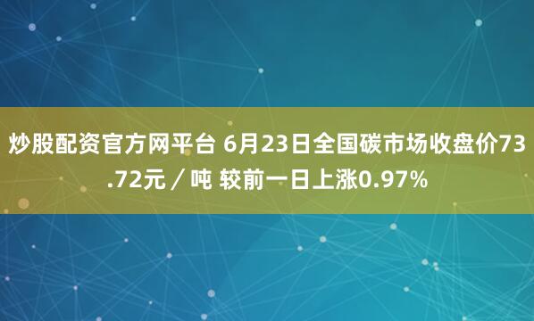 炒股配资官方网平台 6月23日全国碳市场收盘价73.72元／吨 较前一日上涨0.97%