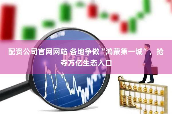 配资公司官网网站 各地争做“鸿蒙第一城”，抢夺万亿生态入口