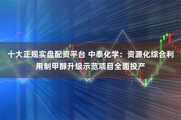 十大正规实盘配资平台 中泰化学：资源化综合利用制甲醇升级示范项目全面投产