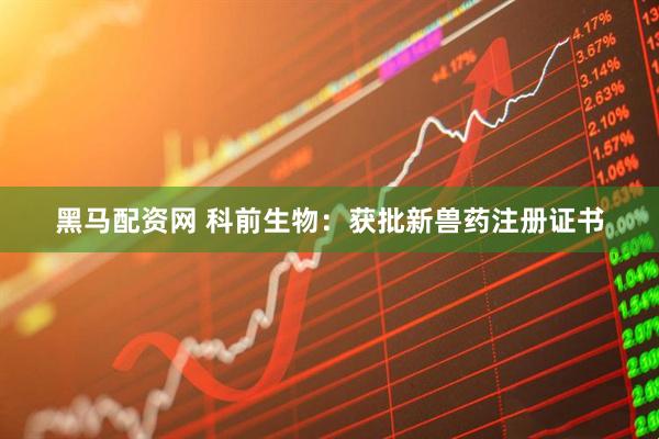 黑马配资网 科前生物：获批新兽药注册证书