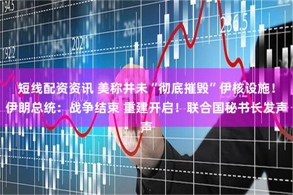 短线配资资讯 美称并未“彻底摧毁”伊核设施！伊朗总统：战争结束 重建开启！联合国秘书长发声