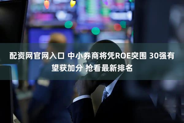 配资网官网入口 中小券商将凭ROE突围 30强有望获加分 抢看最新排名