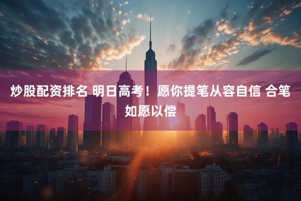 炒股配资排名 明日高考！愿你提笔从容自信 合笔如愿以偿