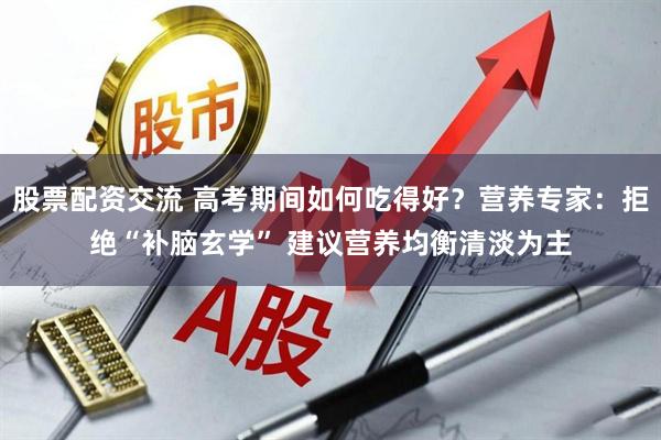 股票配资交流 高考期间如何吃得好？营养专家：拒绝“补脑玄学” 建议营养均衡清淡为主