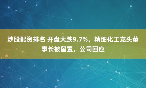 炒股配资排名 开盘大跌9.7%，精细化工龙头董事长被留置，公司回应