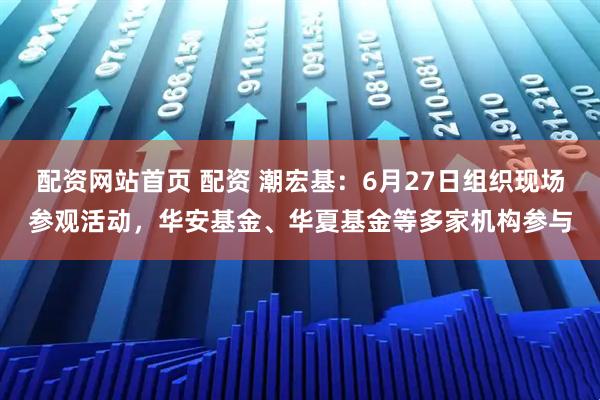 配资网站首页 配资 潮宏基：6月27日组织现场参观活动，华安基金、华夏基金等多家机构参与