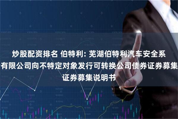 炒股配资排名 伯特利: 芜湖伯特利汽车安全系统股份有限公司向不特定对象发行可转换公司债券证券募集说明书