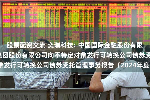 股票配资交流 奕瑞科技: 中国国际金融股份有限公司关于奕瑞电子科技集团股份有限公司向不特定对象发行可转换公司债券受托管理事务报告（2024年度）