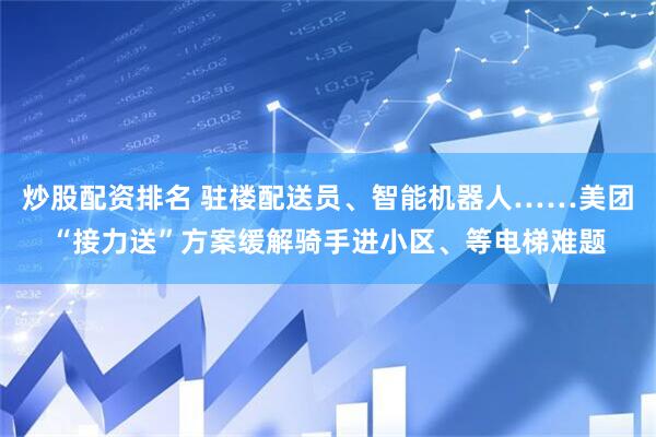 炒股配资排名 驻楼配送员、智能机器人……美团“接力送”方案缓解骑手进小区、等电梯难题