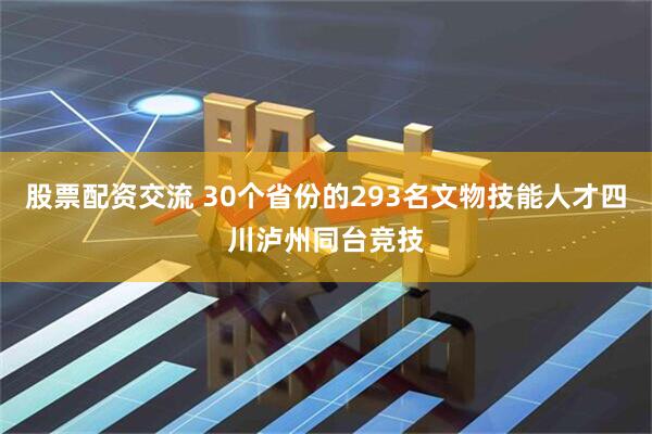 股票配资交流 30个省份的293名文物技能人才四川泸州同台竞技