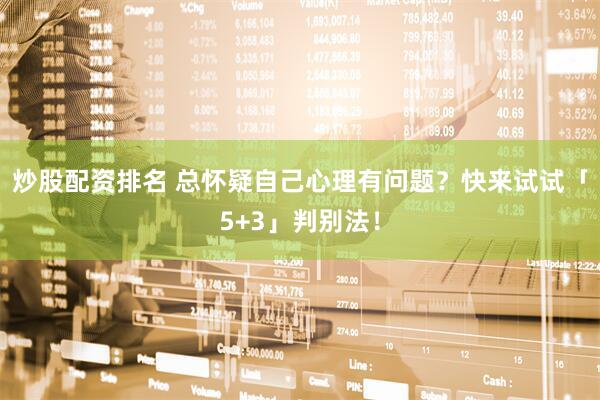 炒股配资排名 总怀疑自己心理有问题？快来试试「5+3」判别法！