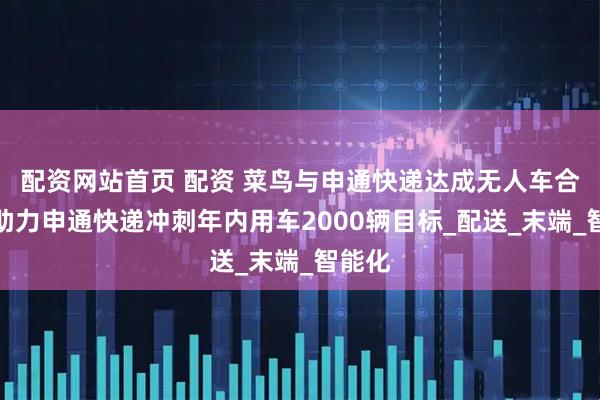 配资网站首页 配资 菜鸟与申通快递达成无人车合作，助力申通快递冲刺年内用车2000辆目标_配送_末端_智能化