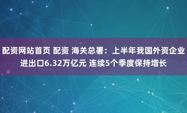 配资网站首页 配资 海关总署：上半年我国外资企业进出口6.32万亿元 连续5个季度保持增长