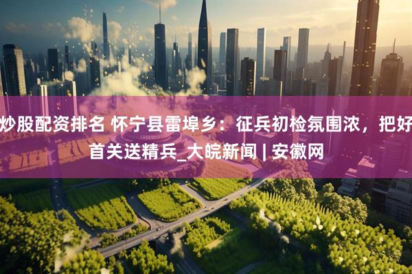 炒股配资排名 怀宁县雷埠乡：征兵初检氛围浓，把好首关送精兵_大皖新闻 | 安徽网