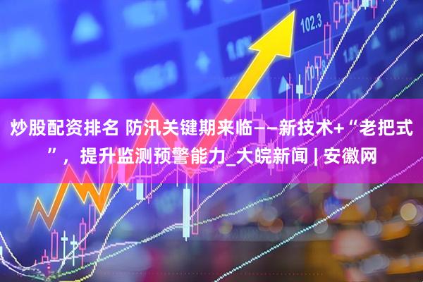 炒股配资排名 防汛关键期来临——新技术+“老把式”，提升监测预警能力_大皖新闻 | 安徽网
