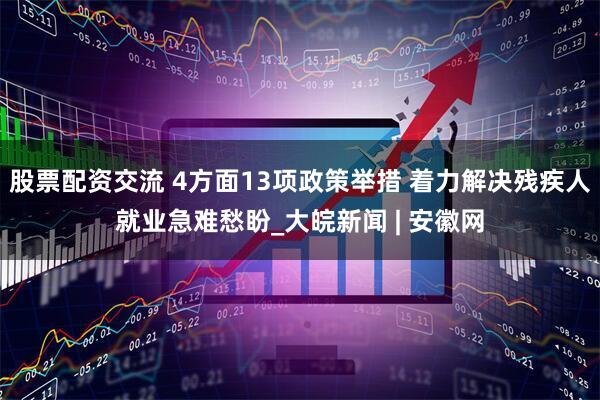 股票配资交流 4方面13项政策举措 着力解决残疾人就业急难愁盼_大皖新闻 | 安徽网