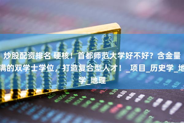 炒股配资排名 硬核！首都师范大学好不好？含金量满满的双学士学位，打造复合型人才！_项目_历史学_地理