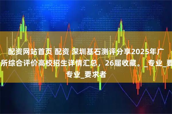 配资网站首页 配资 深圳基石测评分享2025年广东12所综合评价高校招生详情汇总，26届收藏。_专业_要求者