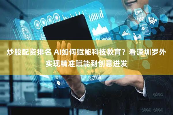 炒股配资排名 AI如何赋能科技教育？看深圳罗外实现精准赋能到创意迸发