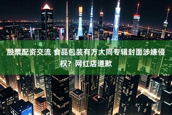 股票配资交流 食品包装有方大同专辑封面涉嫌侵权？网红店道歉