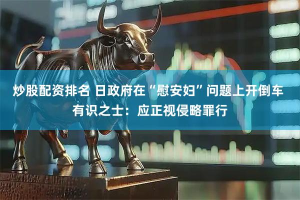 炒股配资排名 日政府在“慰安妇”问题上开倒车 有识之士：应正视侵略罪行