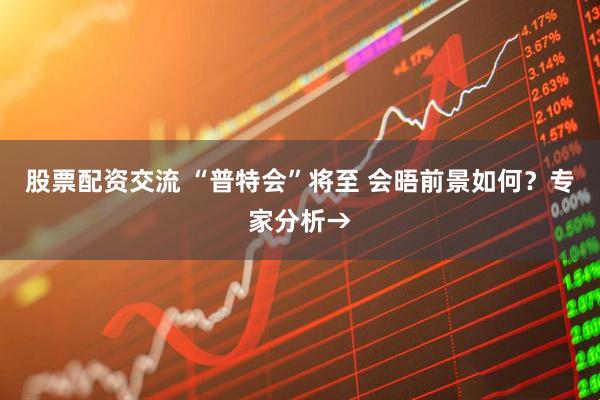 股票配资交流 “普特会”将至 会晤前景如何？专家分析→