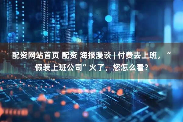 配资网站首页 配资 海报漫谈 | 付费去上班，“假装上班公司”火了，您怎么看？