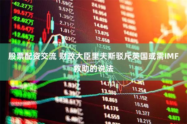 股票配资交流 财政大臣里夫斯驳斥英国或需IMF救助的说法