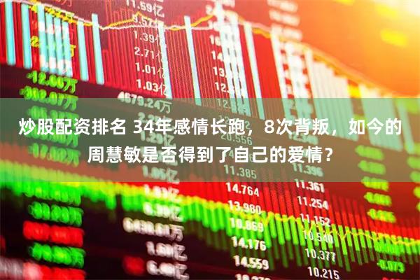 炒股配资排名 34年感情长跑，8次背叛，如今的周慧敏是否得到了自己的爱情？
