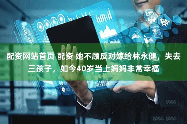 配资网站首页 配资 她不顾反对嫁给林永健，失去三孩子，如今40岁当上妈妈非常幸福