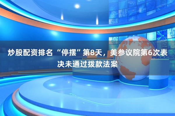 炒股配资排名 “停摆”第8天，美参议院第6次表决未通过拨款法案