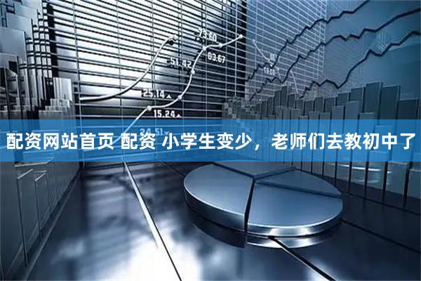 配资网站首页 配资 小学生变少，老师们去教初中了