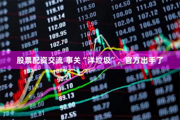 股票配资交流 事关“洋垃圾”，官方出手了