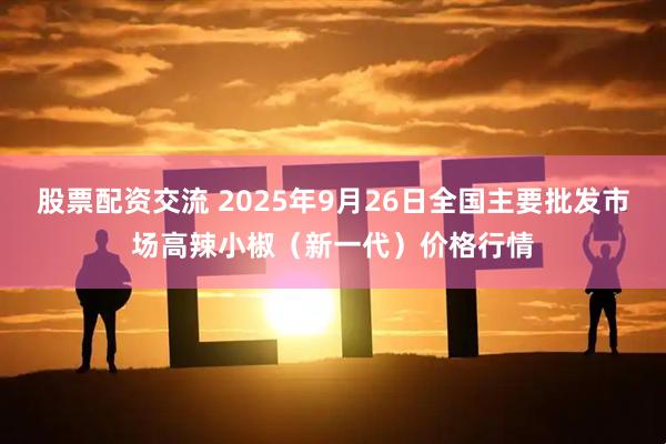 股票配资交流 2025年9月26日全国主要批发市场高辣小椒(新一代)价格行情