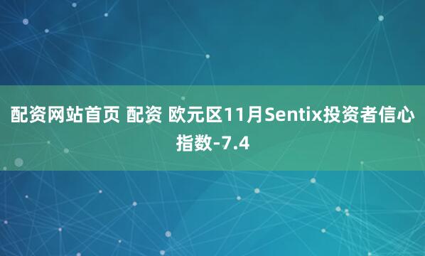 配资网站首页 配资 欧元区11月Sentix投资者信心指数-7.4