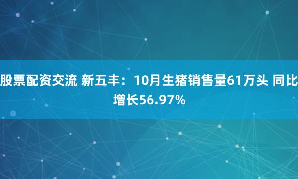 股票配资交流 新五丰:10月生猪销售量61万头 同比增长56.97%