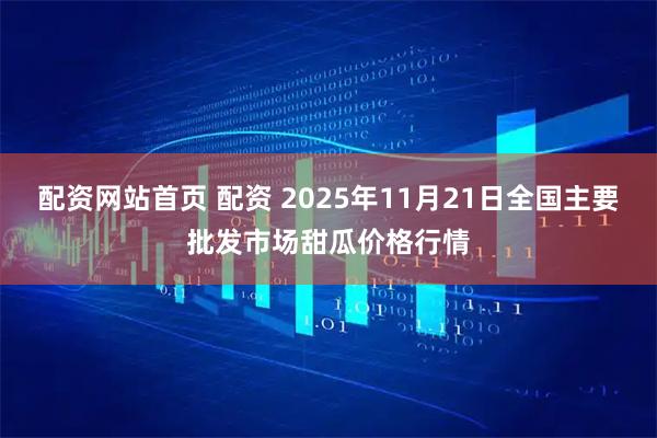 配资网站首页 配资 2025年11月21日全国主要批发市场甜瓜价格行情